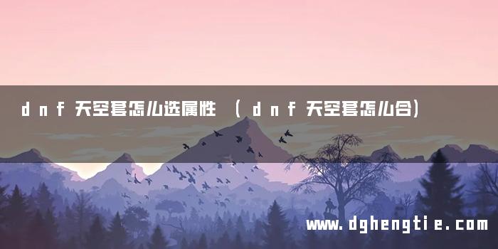 dnf天空套怎么选属性 (dnf天空套怎么合)